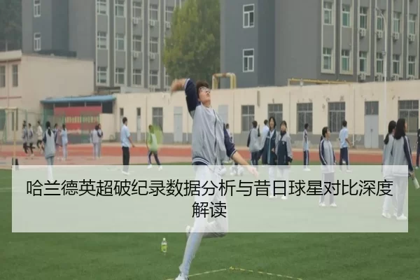 哈兰德英超破纪录数据分析与昔日球星对比深度解读
