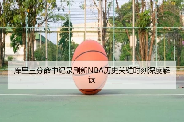 库里三分命中纪录刷新NBA历史关键时刻深度解读