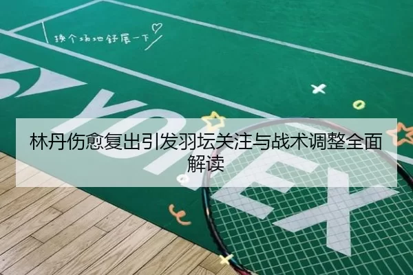 林丹伤愈复出引发羽坛关注与战术调整全面解读
