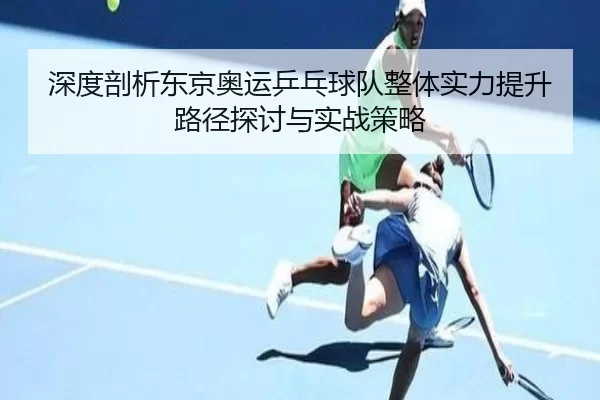 深度剖析东京奥运乒乓球队整体实力提升路径探讨与实战策略