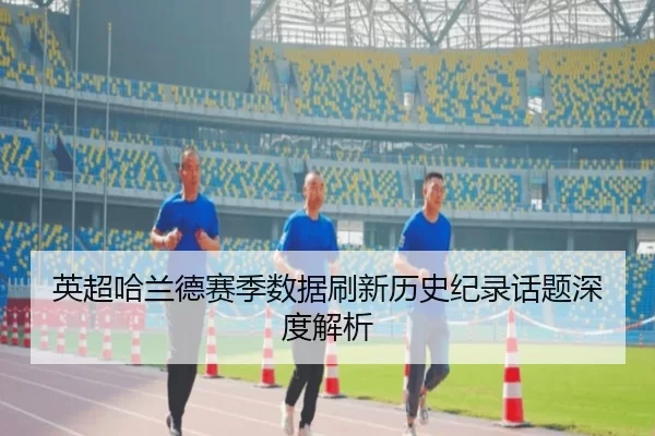 英超哈兰德赛季数据刷新历史纪录话题深度解析